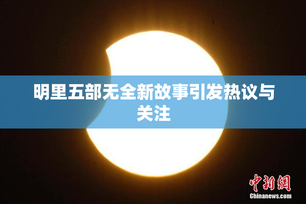 明里五部无全新故事引发热议与关注
