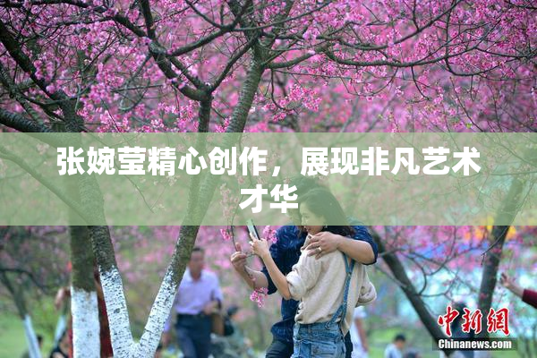 张婉莹精心创作，展现非凡艺术才华