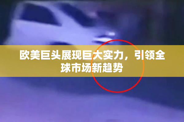 欧美巨头展现巨大实力，引领全球市场新趋势