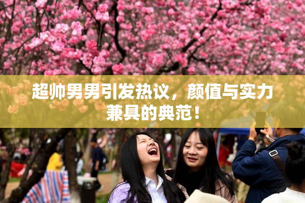 超帅男男引发热议，颜值与实力兼具的典范！