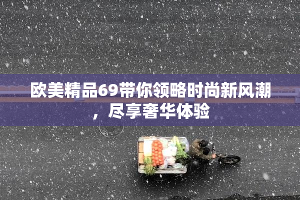 欧美精品69带你领略时尚新风潮，尽享奢华体验
