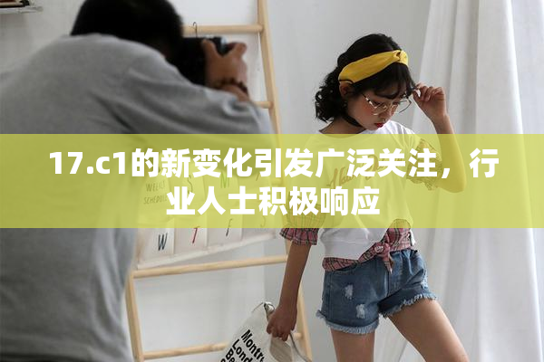 17.c1的新变化引发广泛关注，行业人士积极响应