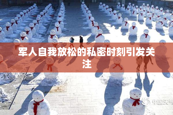军人自我放松的私密时刻引发关注