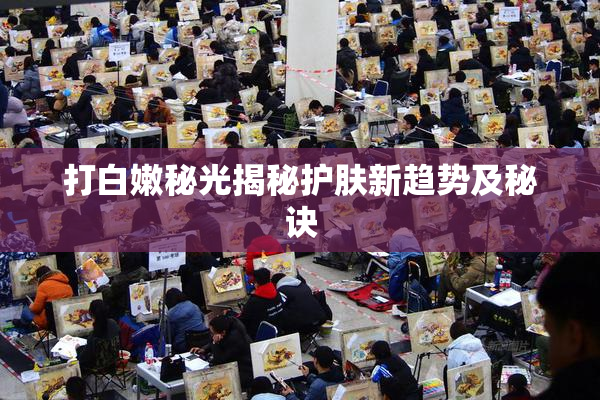 打白嫩秘光揭秘护肤新趋势及秘诀