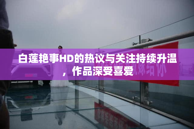 白莲艳事HD的热议与关注持续升温，作品深受喜爱