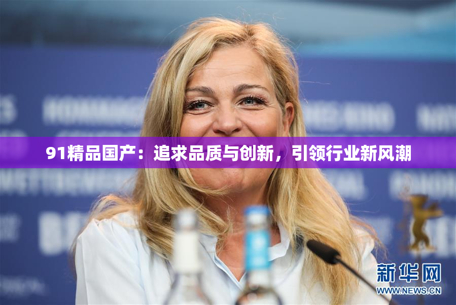 91精品国产：追求品质与创新，引领行业新风潮