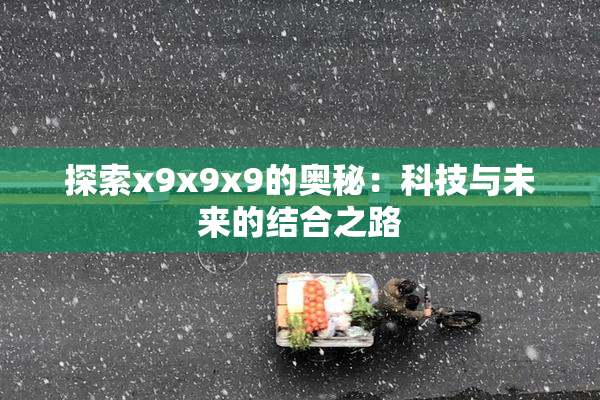 探索x9x9x9的奥秘：科技与未来的结合之路