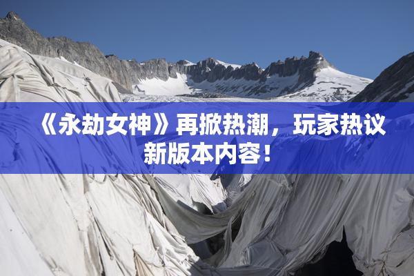 《永劫女神》再掀热潮，玩家热议新版本内容！