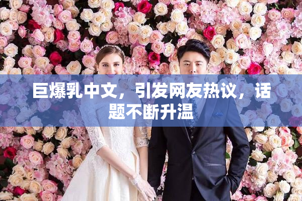 巨爆乳中文，引发网友热议，话题不断升温