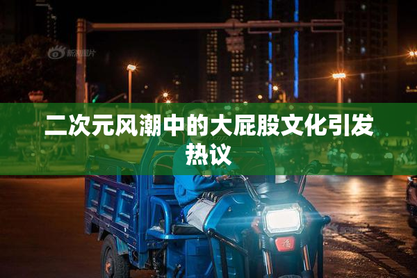 二次元风潮中的大屁股文化引发热议