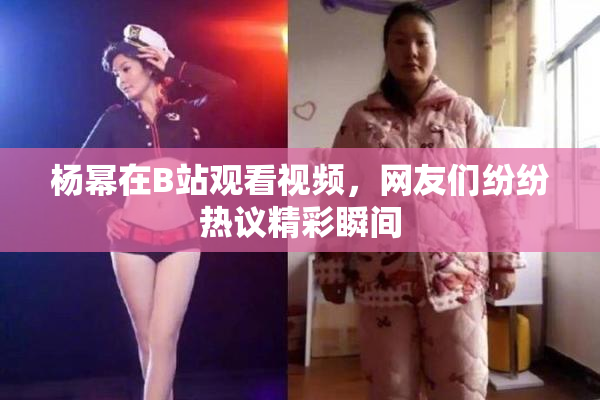 杨幂在B站观看视频，网友们纷纷热议精彩瞬间