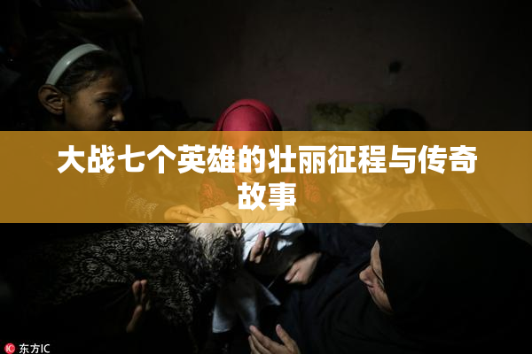 大战七个英雄的壮丽征程与传奇故事