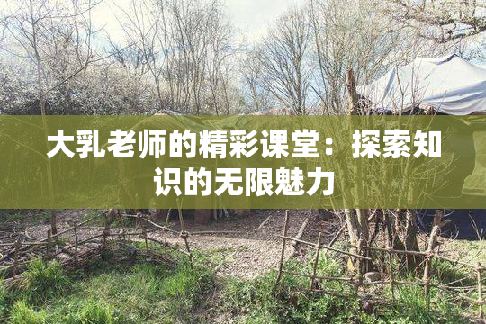大乳老师的精彩课堂：探索知识的无限魅力