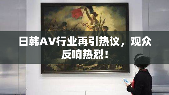 日韩AV行业再引热议，观众反响热烈！
