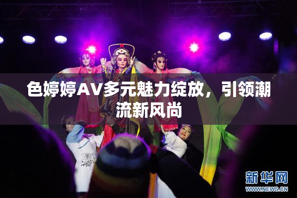 色婷婷AV多元魅力绽放，引领潮流新风尚