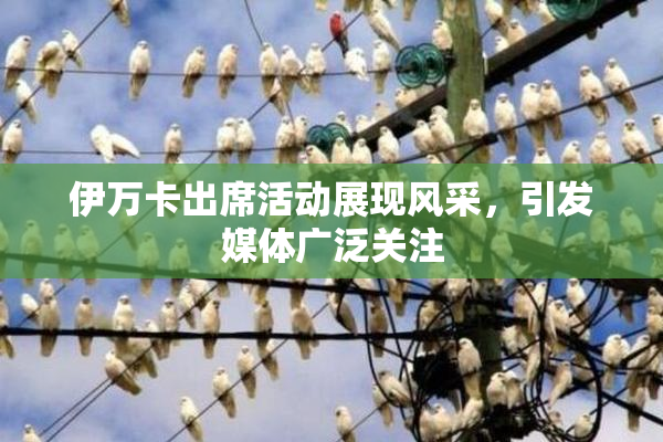伊万卡出席活动展现风采，引发媒体广泛关注