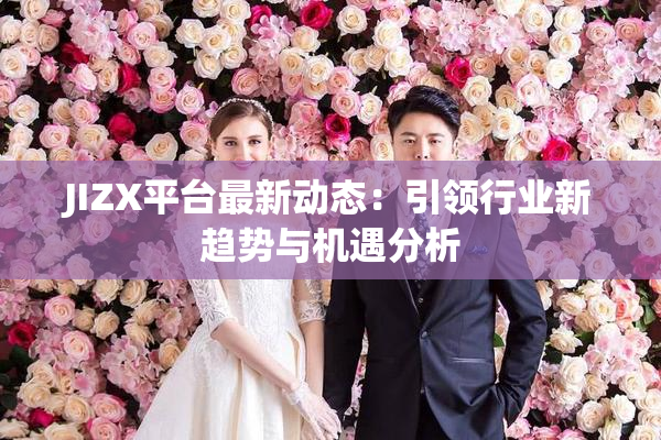 JIZX平台最新动态：引领行业新趋势与机遇分析