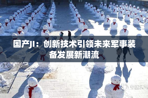 国产JI：创新技术引领未来军事装备发展新潮流