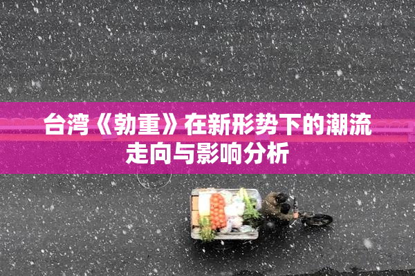 台湾《勃重》在新形势下的潮流走向与影响分析