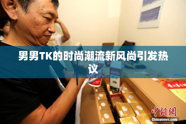 男男TK的时尚潮流新风尚引发热议