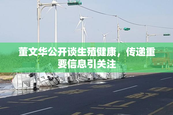 董文华公开谈生殖健康，传递重要信息引关注