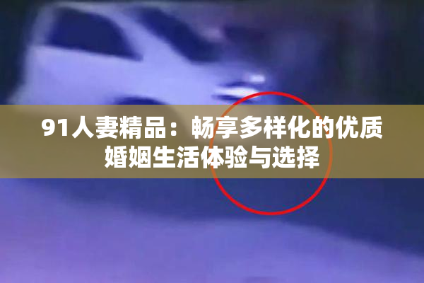 91人妻精品：畅享多样化的优质婚姻生活体验与选择
