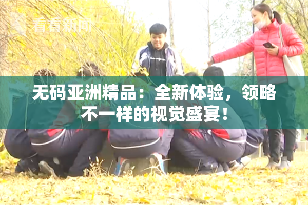 无码亚洲精品：全新体验，领略不一样的视觉盛宴！