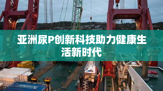亚洲尿P创新科技助力健康生活新时代