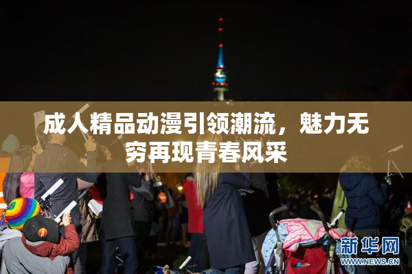 成人精品动漫引领潮流，魅力无穷再现青春风采