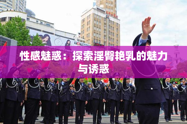 性感魅惑：探索淫臀艳乳的魅力与诱惑