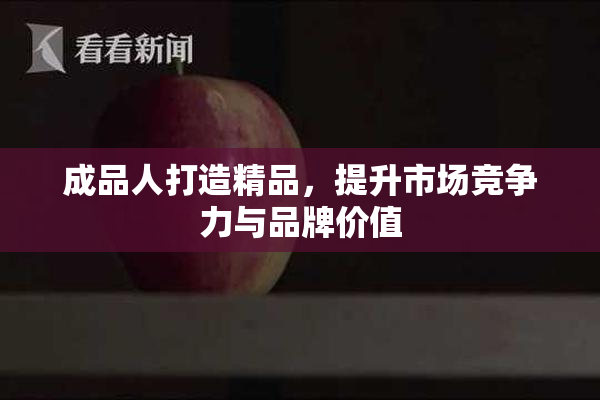 成品人打造精品，提升市场竞争力与品牌价值