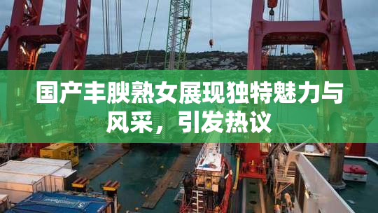 国产丰腴熟女展现独特魅力与风采，引发热议