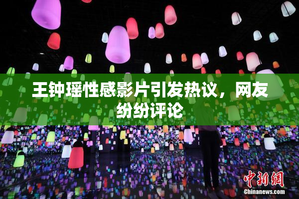 王钟瑶性感影片引发热议，网友纷纷评论