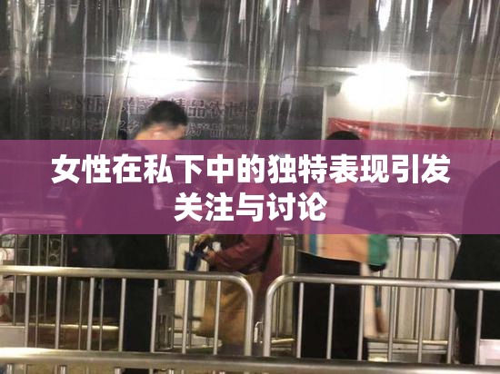 女性在私下中的独特表现引发关注与讨论