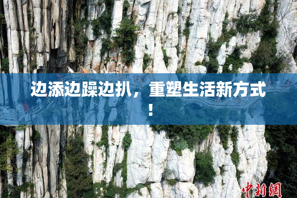边添边躁边扒，重塑生活新方式！