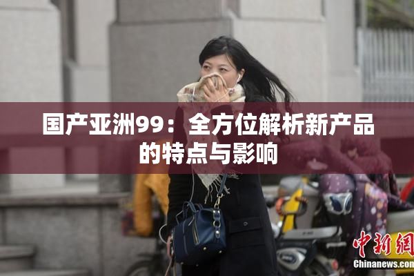 国产亚洲99：全方位解析新产品的特点与影响