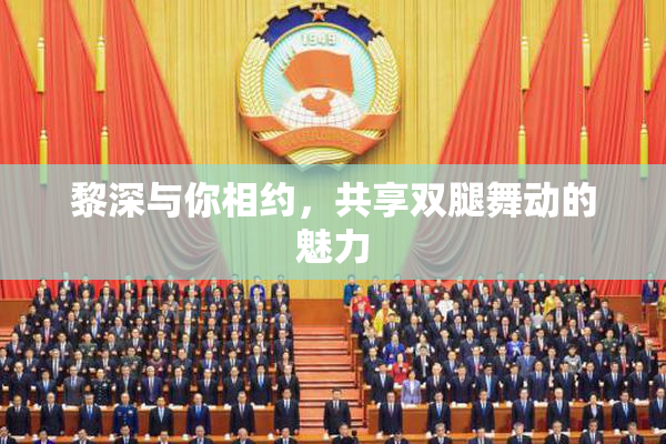黎深与你相约，共享双腿舞动的魅力