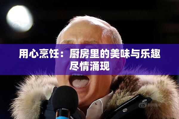 用心烹饪：厨房里的美味与乐趣尽情涌现