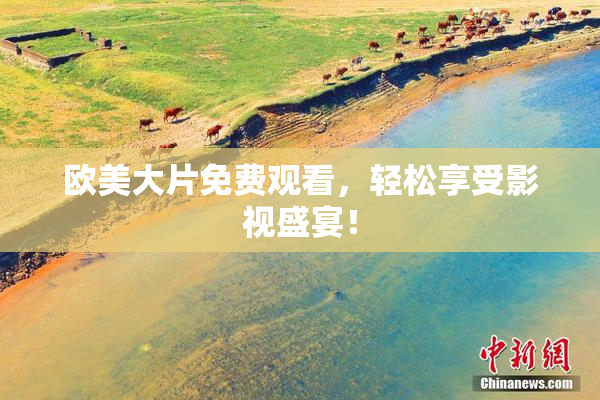 欧美大片免费观看，轻松享受影视盛宴！