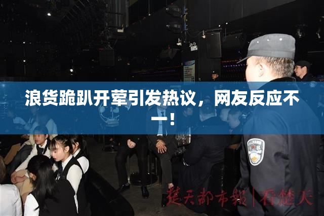 浪货跪趴开荤引发热议，网友反应不一！