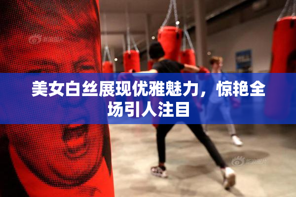 美女白丝展现优雅魅力，惊艳全场引人注目