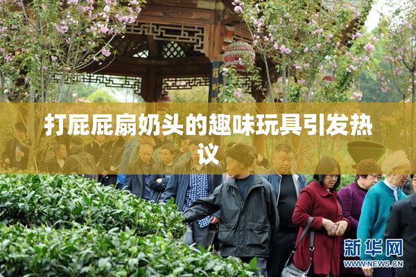 打屁屁扇奶头的趣味玩具引发热议