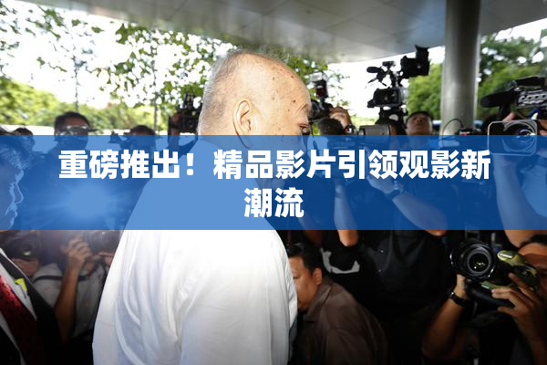 重磅推出！精品影片引领观影新潮流