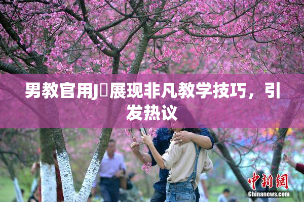 男教官用J亅展现非凡教学技巧，引发热议