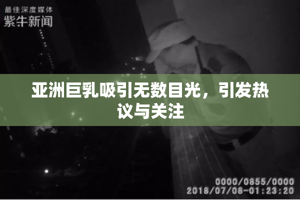 亚洲巨乳吸引无数目光，引发热议与关注
