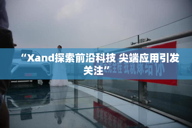 “Xand探索前沿科技 尖端应用引发关注”