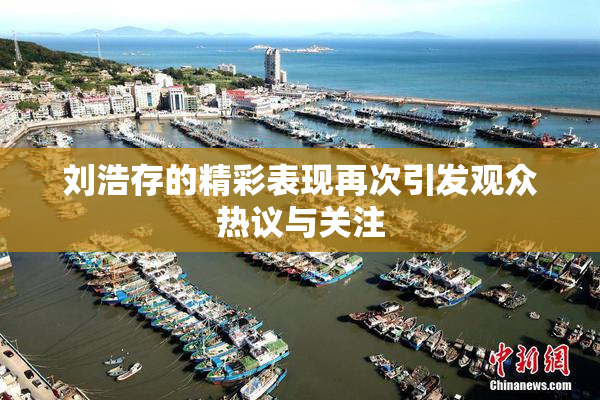 刘浩存的精彩表现再次引发观众热议与关注
