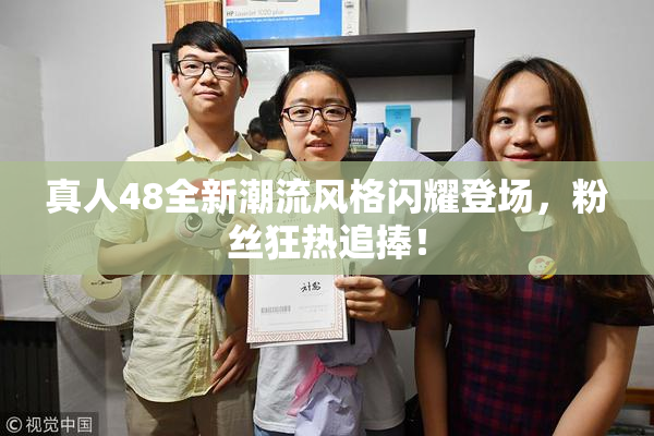 真人48全新潮流风格闪耀登场，粉丝狂热追捧！
