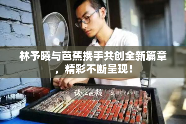 林予曦与芭蕉携手共创全新篇章，精彩不断呈现！