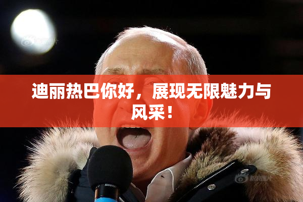 迪丽热巴你好，展现无限魅力与风采！